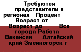 Требуются представители в регионах › Процент ­ 40 › Возраст от ­ 18 › Возраст до ­ 99 - Все города Работа » Вакансии   . Алтайский край,Змеиногорск г.